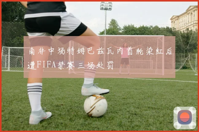 南非中场特姆巴兹瓦内首轮染红后遭FIFA禁赛三场处罚